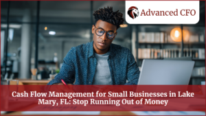 Cash Flow Management for Small Businesses in Lake Mary, FL: Stop Running Out of Money